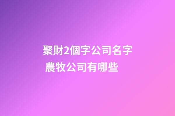 聚財2個字公司名字 農牧公司有哪些-第1張-公司起名-玄機派